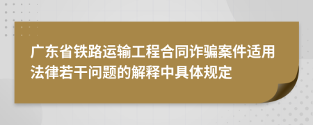 广东省铁路运输工程合同诈骗案件适用法律若干问题的解释中具体规定