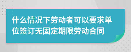 什么情况下劳动者可以要求单位签订无固定期限劳动合同