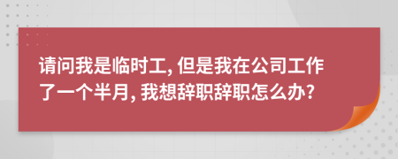 请问我是临时工, 但是我在公司工作了一个半月, 我想辞职辞职怎么办?