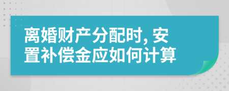 离婚财产分配时, 安置补偿金应如何计算