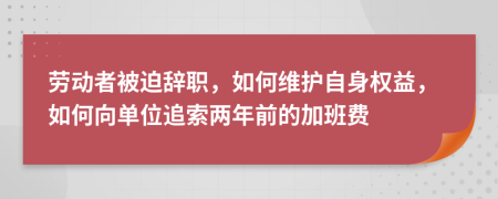 劳动者被迫辞职，如何维护自身权益，如何向单位追索两年前的加班费