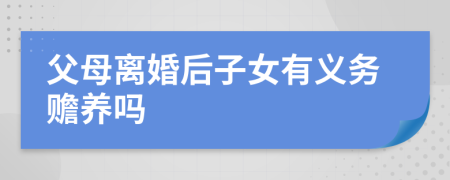 父母离婚后子女有义务赡养吗