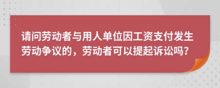 请问劳动者与用人单位因工资支付发生劳动争议的，劳动者可以提起诉讼吗？