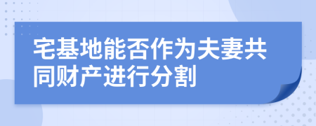 宅基地能否作为夫妻共同财产进行分割