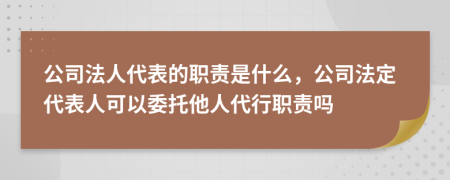 公司法人代表的职责是什么，公司法定代表人可以委托他人代行职责吗