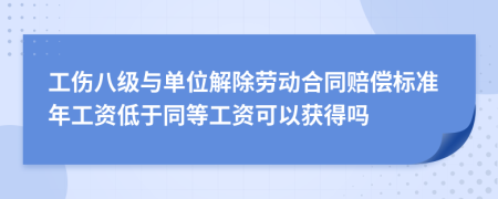 工伤八级与单位解除劳动合同赔偿标准年工资低于同等工资可以获得吗