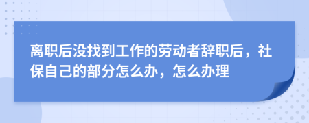 离职后没找到工作的劳动者辞职后，社保自己的部分怎么办，怎么办理