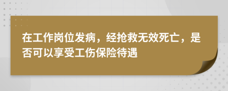 在工作岗位发病，经抢救无效死亡，是否可以享受工伤保险待遇