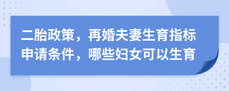 二胎政策，再婚夫妻生育指标申请条件，哪些妇女可以生育