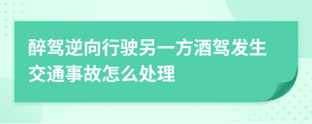 醉驾逆向行驶另一方酒驾发生交通事故怎么处理