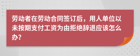 劳动者在劳动合同签订后，用人单位以未按期支付工资为由拒绝辞退应该怎么办？