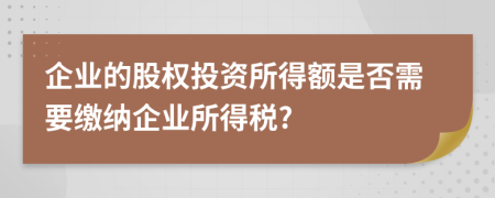 企业的股权投资所得额是否需要缴纳企业所得税?