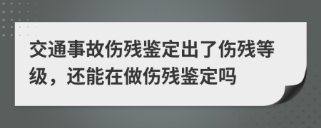 交通事故伤残鉴定出了伤残等级，还能在做伤残鉴定吗