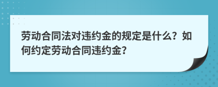 劳动合同法对违约金的规定是什么？如何约定劳动合同违约金？