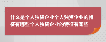 什么是个人独资企业个人独资企业的特征有哪些个人独资企业的特征有哪些