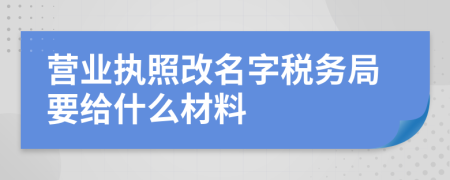 营业执照改名字税务局要给什么材料