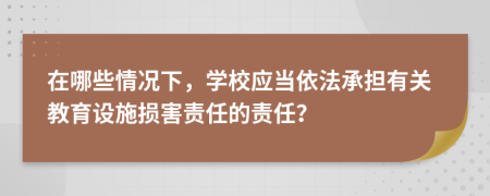 在哪些情况下，学校应当依法承担有关教育设施损害责任的责任？