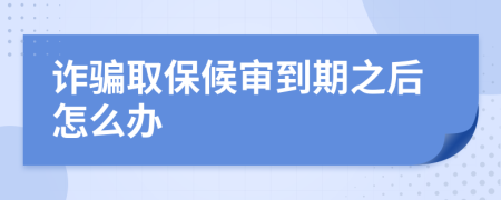 诈骗取保候审到期之后怎么办