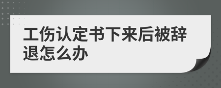 工伤认定书下来后被辞退怎么办