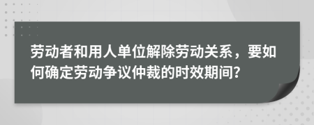 劳动者和用人单位解除劳动关系，要如何确定劳动争议仲裁的时效期间？