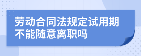 劳动合同法规定试用期不能随意离职吗