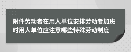 附件劳动者在用人单位安排劳动者加班时用人单位应注意哪些特殊劳动制度