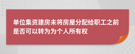 单位集资建房未将房屋分配给职工之前是否可以转为为个人所有权