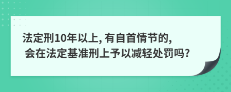 法定刑10年以上, 有自首情节的, 会在法定基准刑上予以减轻处罚吗?