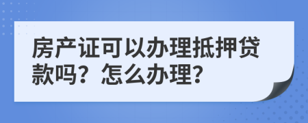 房产证可以办理抵押贷款吗？怎么办理？