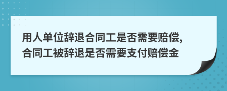 用人单位辞退合同工是否需要赔偿, 合同工被辞退是否需要支付赔偿金