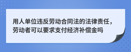 用人单位违反劳动合同法的法律责任，劳动者可以要求支付经济补偿金吗