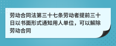 劳动合同法第三十七条劳动者提前三十日以书面形式通知用人单位，可以解除劳动合同