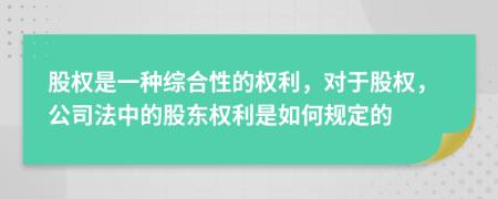 股权是一种综合性的权利，对于股权，公司法中的股东权利是如何规定的