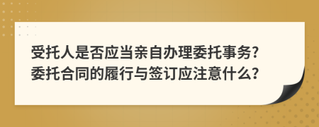 受托人是否应当亲自办理委托事务? 委托合同的履行与签订应注意什么？