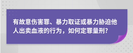 有故意伤害罪、暴力取证或暴力胁迫他人出卖血液的行为，如何定罪量刑?