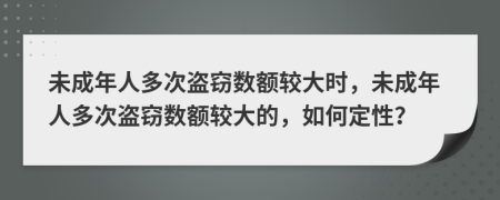 未成年人多次盗窃数额较大时，未成年人多次盗窃数额较大的，如何定性？