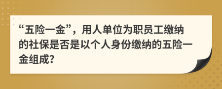 “五险一金”，用人单位为职员工缴纳的社保是否是以个人身份缴纳的五险一金组成？