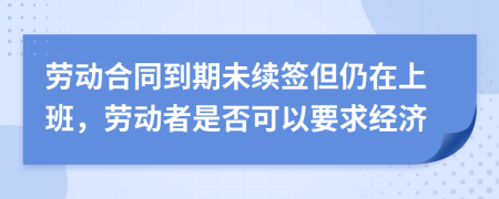 劳动合同到期未续签但仍在上班，劳动者是否可以要求经济