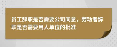 员工辞职是否需要公司同意，劳动者辞职是否需要用人单位的批准