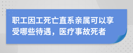 职工因工死亡直系亲属可以享受哪些待遇，医疗事故死者