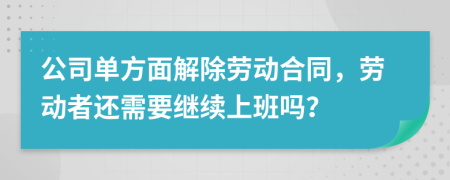 公司单方面解除劳动合同，劳动者还需要继续上班吗？