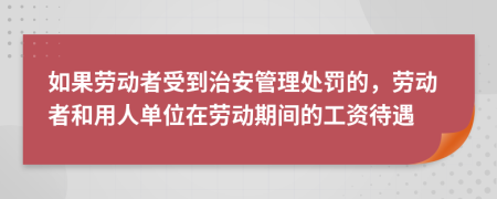 如果劳动者受到治安管理处罚的，劳动者和用人单位在劳动期间的工资待遇