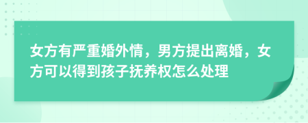 女方有严重婚外情，男方提出离婚，女方可以得到孩子抚养权怎么处理