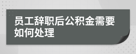 员工辞职后公积金需要如何处理