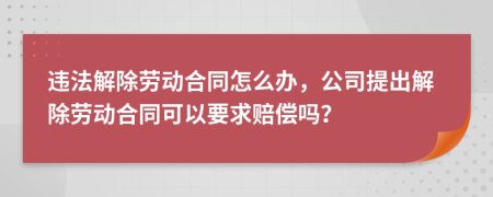 违法解除劳动合同怎么办，公司提出解除劳动合同可以要求赔偿吗？