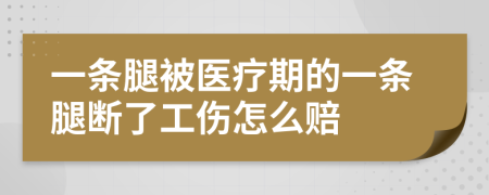 一条腿被医疗期的一条腿断了工伤怎么赔