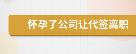 怀孕了公司让代签离职