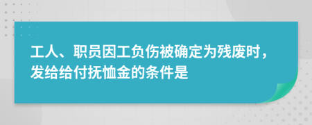 工人、职员因工负伤被确定为残废时，发给给付抚恤金的条件是