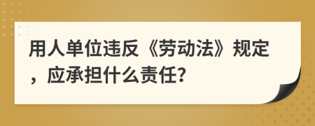 用人单位违反《劳动法》规定，应承担什么责任？