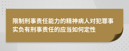 限制刑事责任能力的精神病人对犯罪事实负有刑事责任的应当如何定性